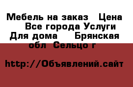 Мебель на заказ › Цена ­ 0 - Все города Услуги » Для дома   . Брянская обл.,Сельцо г.